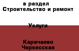  в раздел : Строительство и ремонт » Услуги . Карачаево-Черкесская респ.,Карачаевск г.